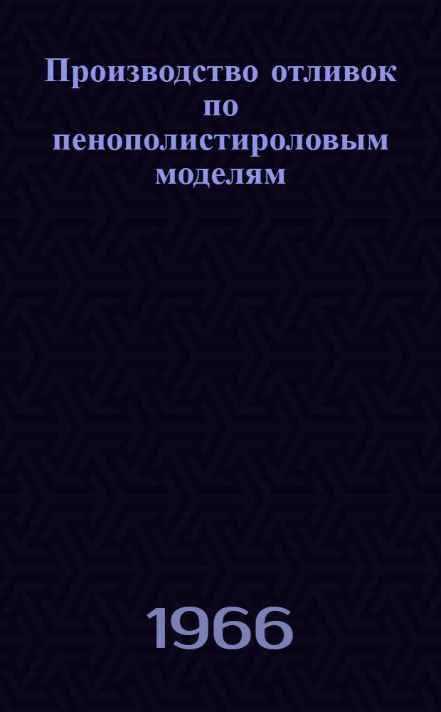 Производство отливок по пенополистироловым моделям : Материалы науч.-техн. Совещания, провед. в Москве 8-9 июня 1966 г