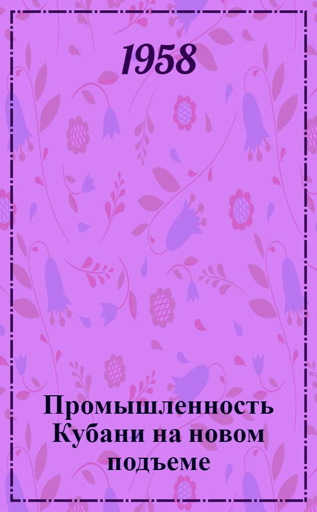 Промышленность Кубани на новом подъеме : Сборник материалов Краев. совещания работников пром-сти и первого пленума Техн.-экон. совета Краснодарского совнархоза