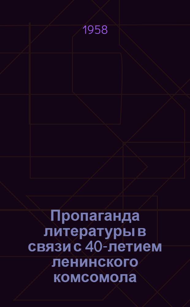 Пропаганда литературы в связи с 40-летием ленинского комсомола : В помощь работникам дет., сельских и школьных библиотек