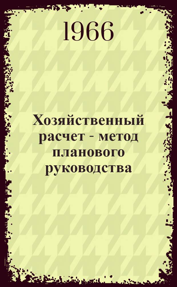 Хозяйственный расчет - метод планового руководства : Лекция прочит. на высш. экон. курсах руководящих работников легкой и пищевой пром-сти, фин. и план. органов