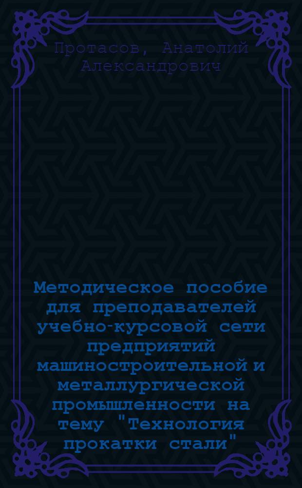 Методическое пособие для преподавателей учебно-курсовой сети предприятий машиностроительной и металлургической промышленности на тему "Технология прокатки стали"