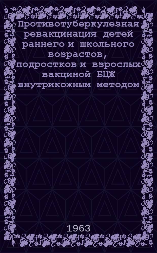 Противотуберкулезная ревакцинация детей раннего и школьного возрастов, подростков и взрослых вакциной БЦЖ внутрикожным методом : Утв. 25/VI 1963 г