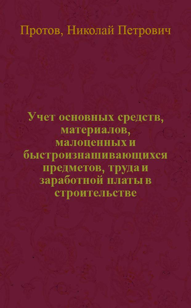 Учет основных средств, материалов, малоценных и быстроизнашивающихся предметов, труда и заработной платы в строительстве : Курс бухгалтерского учета и анализа баланса и отчета по капитальному строительству
