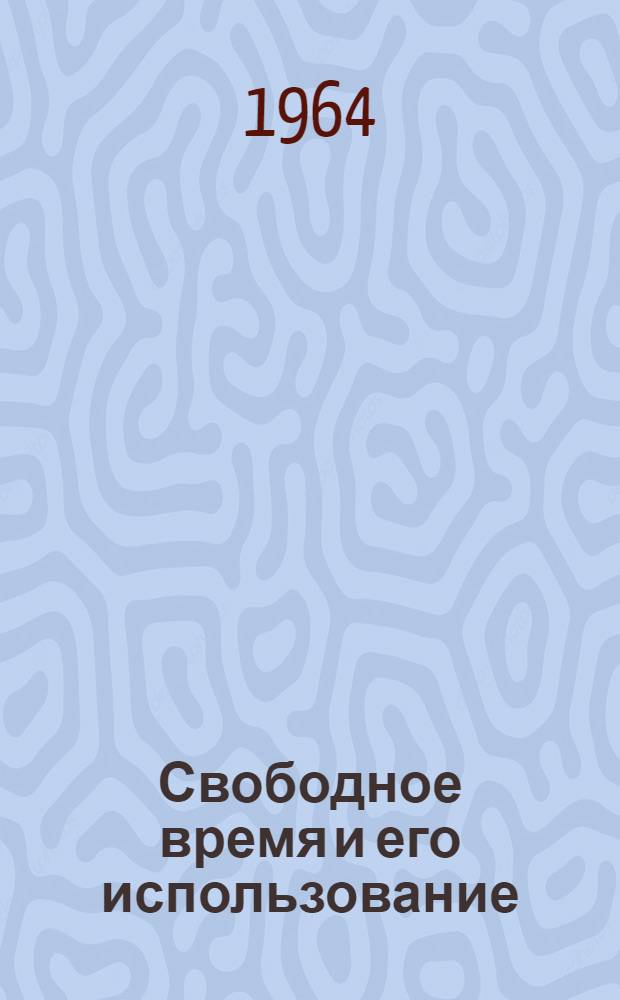 Свободное время и его использование : (Строительство коммунизма и досуг трудящихся)