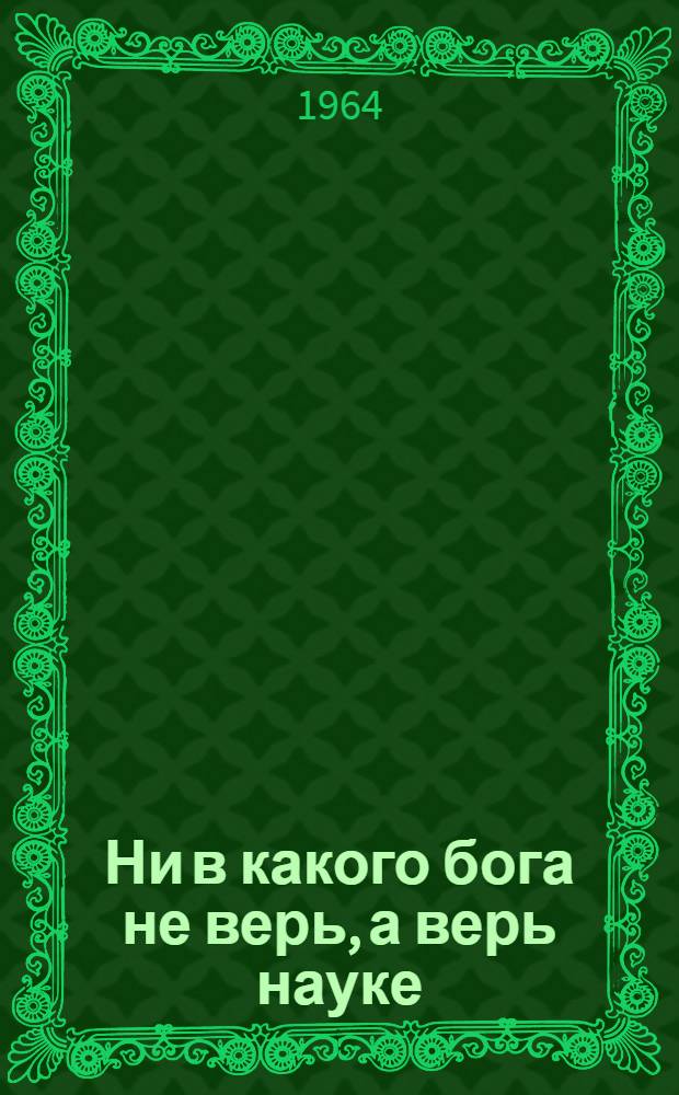 Ни в какого бога не верь, а верь науке : Сборник