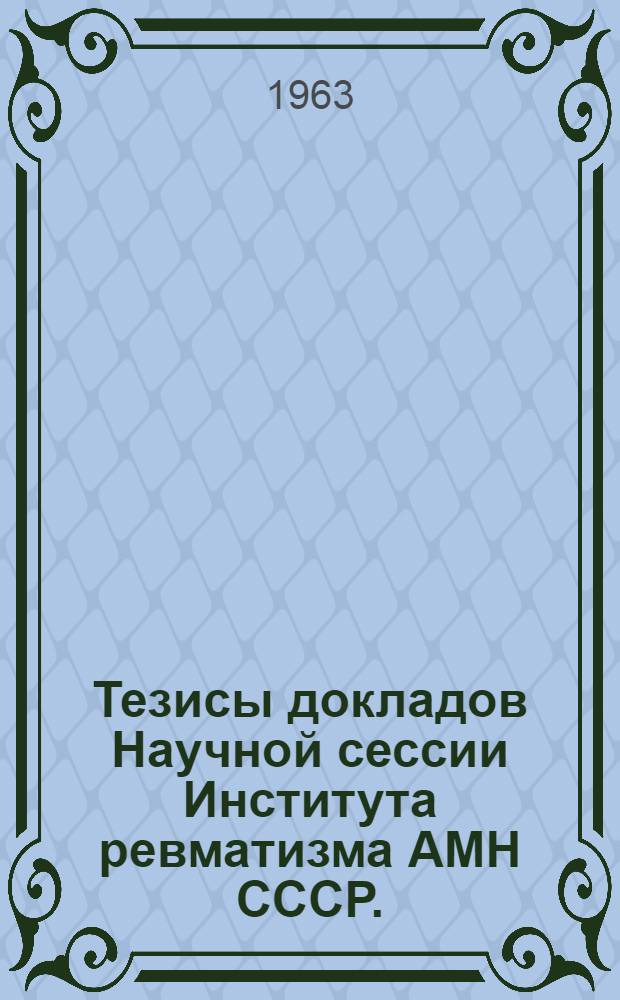 Тезисы докладов Научной сессии Института ревматизма АМН СССР. (13-15 марта 1963 г.)