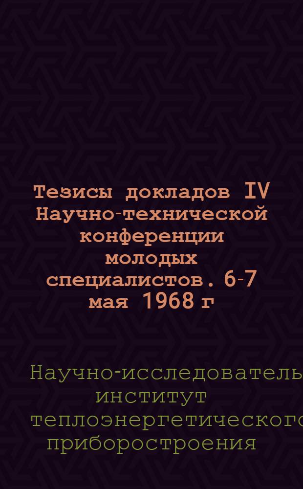 Тезисы докладов IV Научно-технической конференции молодых специалистов. 6-7 мая 1968 г.