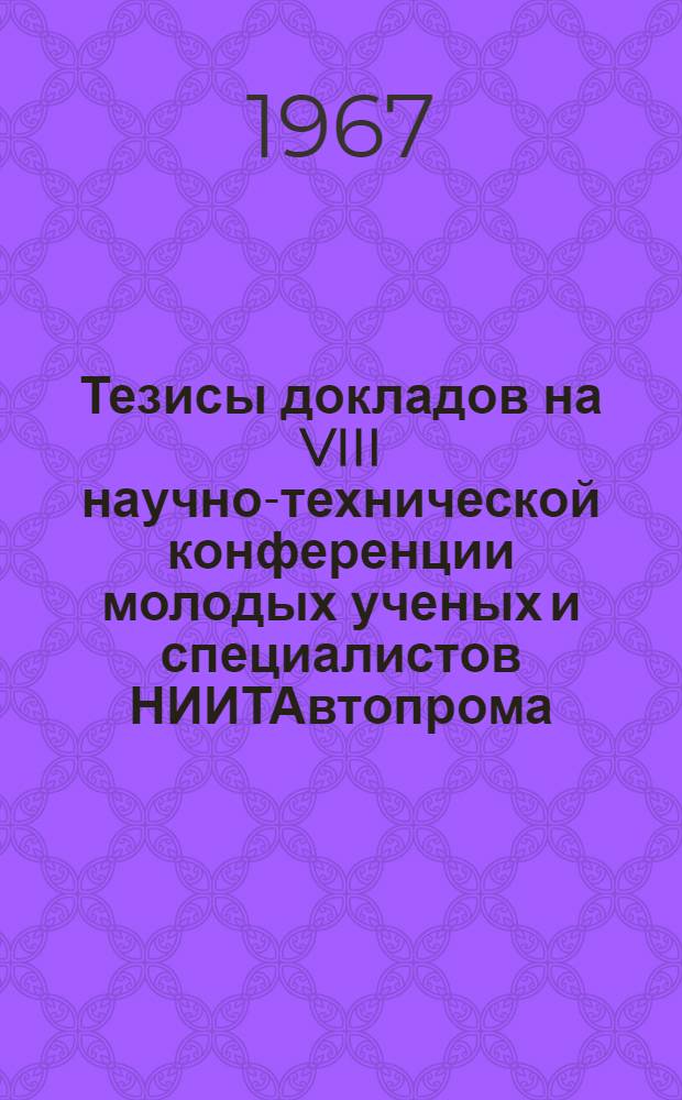 Тезисы докладов на VIII научно-технической конференции молодых ученых и специалистов НИИТАвтопрома. 16-17 января 1968 г.