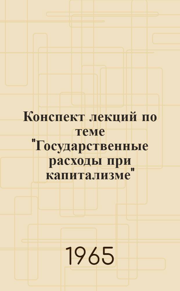 Конспект лекций по теме "Государственные расходы при капитализме" : Для студентов инж.-экон. фак. Кишиневского политехн. ин-та