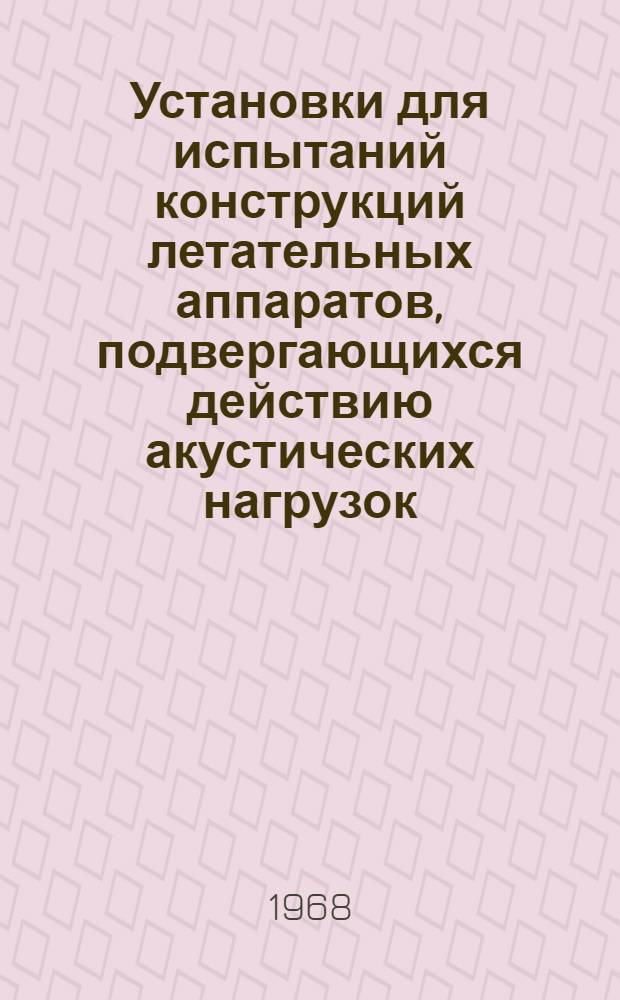 Установки для испытаний конструкций летательных аппаратов, подвергающихся действию акустических нагрузок : (По материалам зарубежной печати за 1959-1966 гг.)
