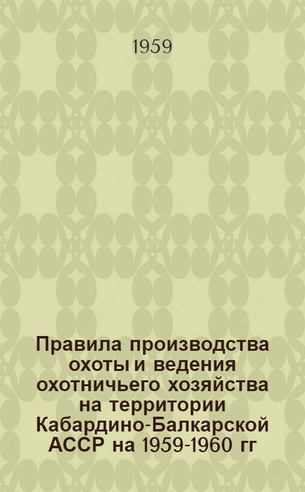 Правила производства охоты и ведения охотничьего хозяйства на территории Кабардино-Балкарской АССР на 1959-1960 гг. : Утв. Советом Министров Кабард.-Балкар. АССР 2/VII 1959 г