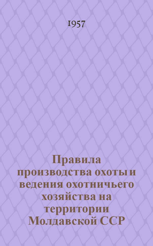 Правила производства охоты и ведения охотничьего хозяйства на территории Молдавской ССР : Утв. Советом Министров Молд. ССР 15/XI 1957 г.
