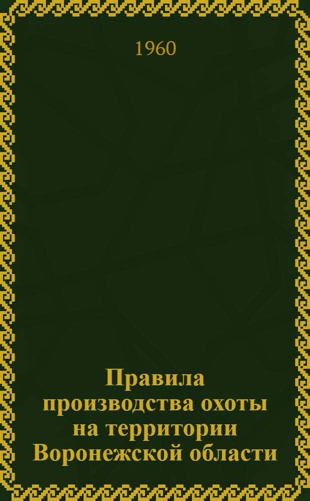 Правила производства охоты на территории Воронежской области : Утв. исполкомом Воронежской обл. Совета депутатов трудящихся 19/III 1960 г.