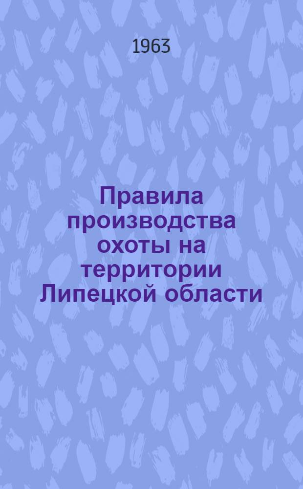 Правила производства охоты на территории Липецкой области : Утв. Исполн. ком. Липецкого обл. сел. Совета депутатов трудящихся 6/XII 1963 г.