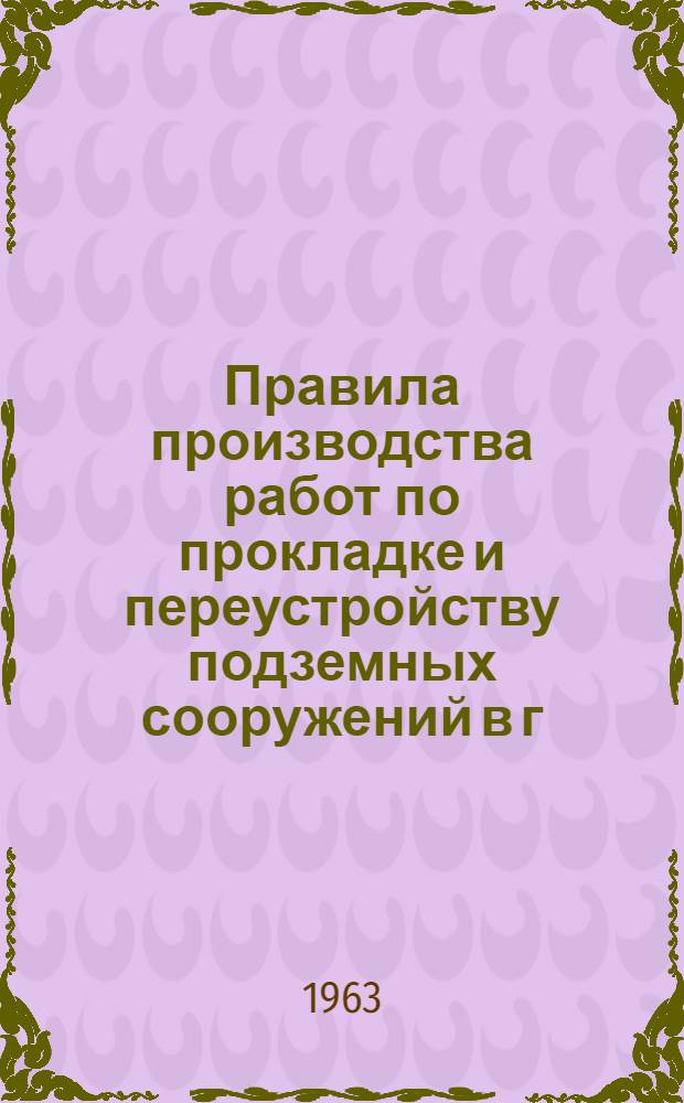Правила производства работ по прокладке и переустройству подземных сооружений в г. Москве : Утв. Исполкомом Моссовета 30/XII г