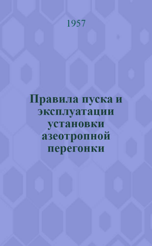 Правила пуска и эксплуатации установки азеотропной перегонки : (Сост. ГСК "Оргнефтезаводы" на основании материалов науч.-исслед., проектных организаций и отчетов по пуску и эксплуатации пусконаладочной бригады)