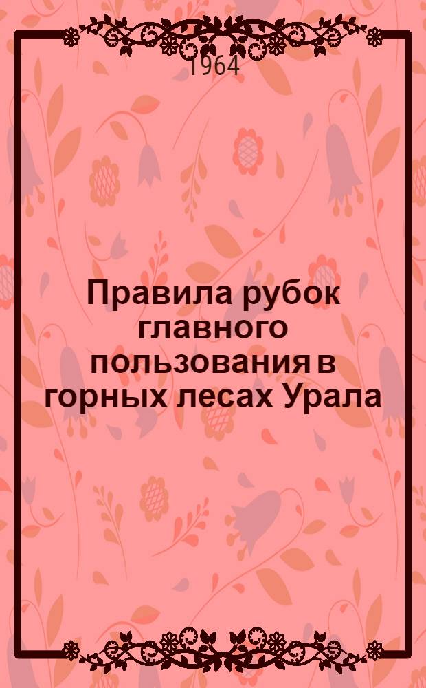 Правила рубок главного пользования в горных лесах Урала : Утв. 29/IV 1967 г.
