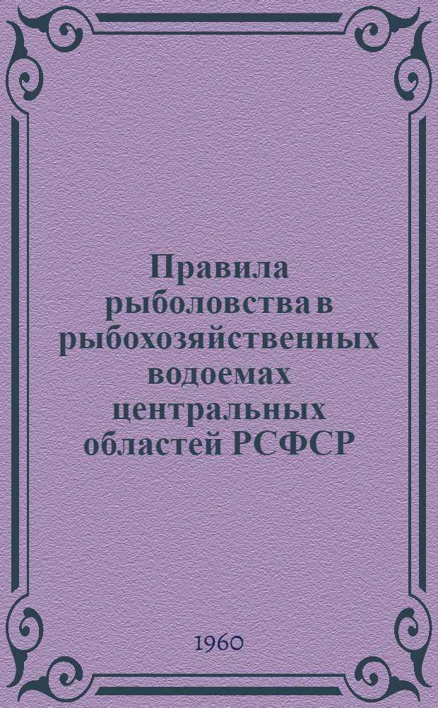 Правила рыболовства в рыбохозяйственных водоемах центральных областей РСФСР : Утв. 14/V 1960 г