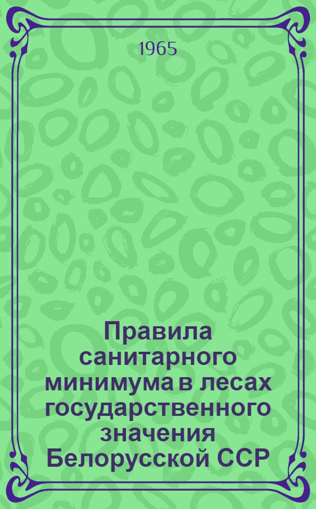 Правила санитарного минимума в лесах государственного значения Белорусской ССР : Утв. 12/III 1965 г