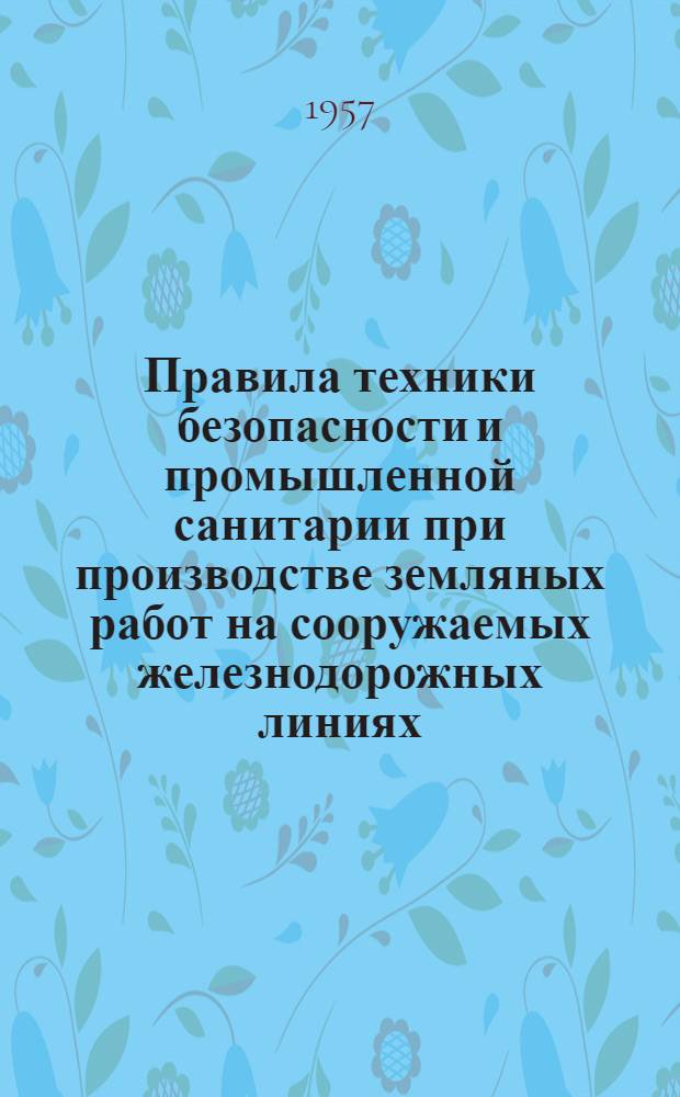Правила техники безопасности и промышленной санитарии при производстве земляных работ на сооружаемых железнодорожных линиях : Утв. в апр. 1955 г.