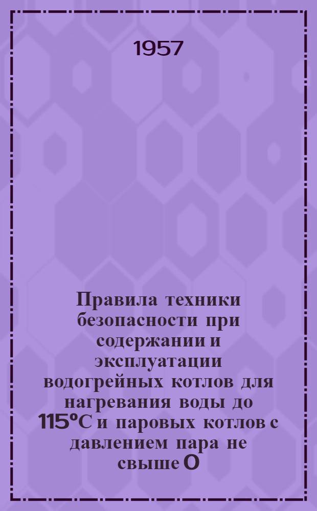 Правила техники безопасности при содержании и эксплуатации водогрейных котлов для нагревания воды до 115&deg;С и паровых котлов с давлением пара не свыше 0,7 ат : Утв. 31/V 1957 г
