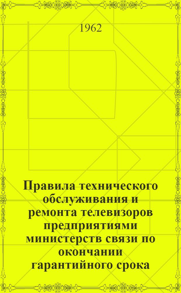 Правила технического обслуживания и ремонта телевизоров предприятиями министерств связи по окончании гарантийного срока : Утв. Гл. радиоупр. М-ва связи СССР 9/XII 1961 г