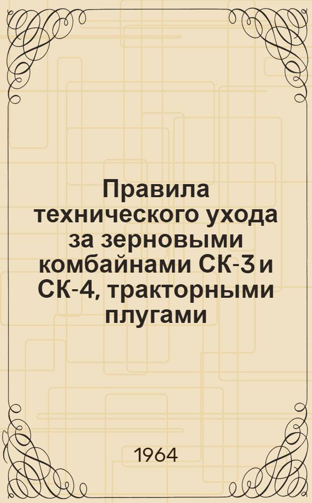 Правила технического ухода за зерновыми комбайнами СК-3 и СК-4, тракторными плугами, культиваторами и сеялками : Утв. 21/III 1964 г