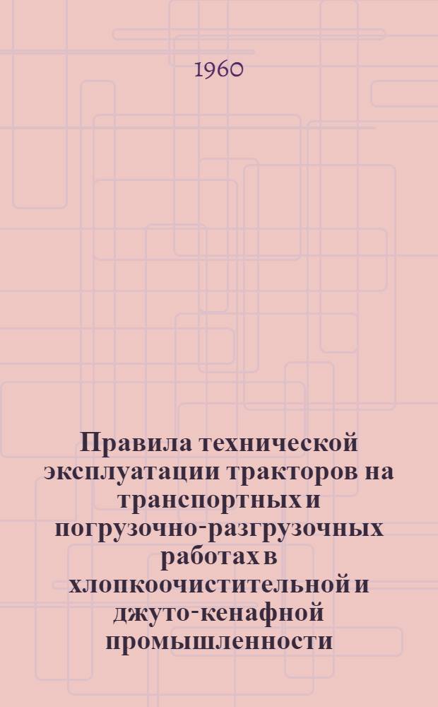 Правила технической эксплуатации тракторов на транспортных и погрузочно-разгрузочных работах в хлопкоочистительной и джуто-кенафной промышленности : Утв. 27/X 1959 г