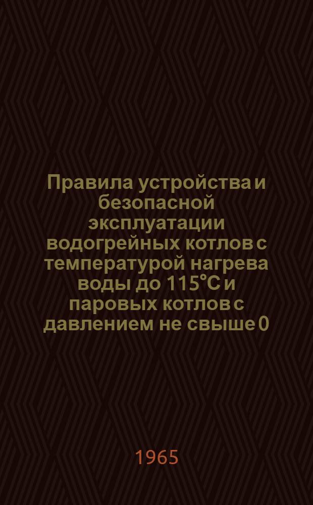 Правила устройства и безопасной эксплуатации водогрейных котлов с температурой нагрева воды до 115°С и паровых котлов с давлением не свыше 0,7 атм. : Утв. 22/VI 1965 г.