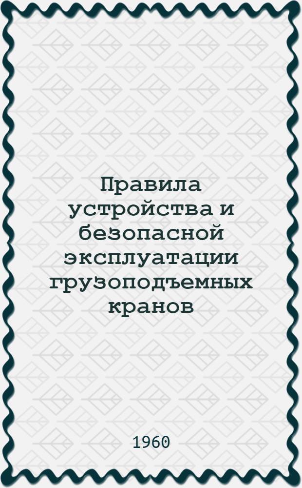Правила устройства и безопасной эксплуатации грузоподъемных кранов : Обязательны для всех министерств и ведомств : Утв. 5/VII 1956 г