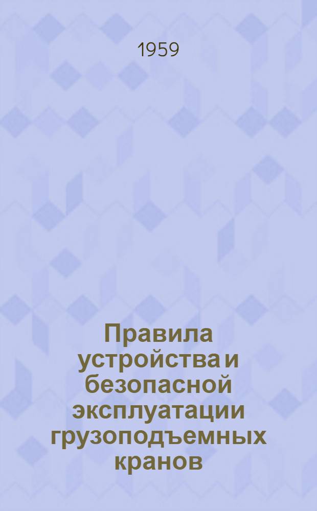 Правила устройства и безопасной эксплуатации грузоподъемных кранов : Обязательны для всех министерств и ведомств : Утв. 5/VII 1956 г