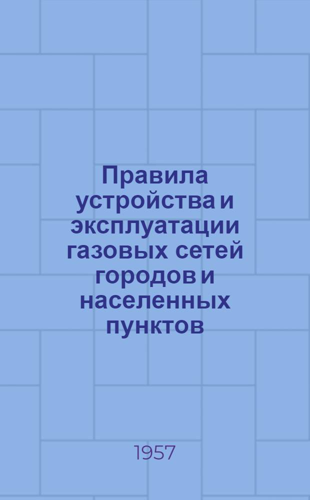 Правила устройства и эксплуатации газовых сетей городов и населенных пунктов : Утв. 12/IX 1951 г. [Правила устройства и эксплуатации газового оборудования в жилых, общественных и коммунально-бытовых зданиях