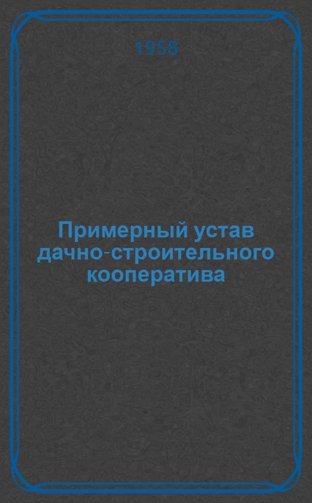 Примерный устав дачно-строительного кооператива : Утв. Советом Министров РСФСР 24/IX 1958 г