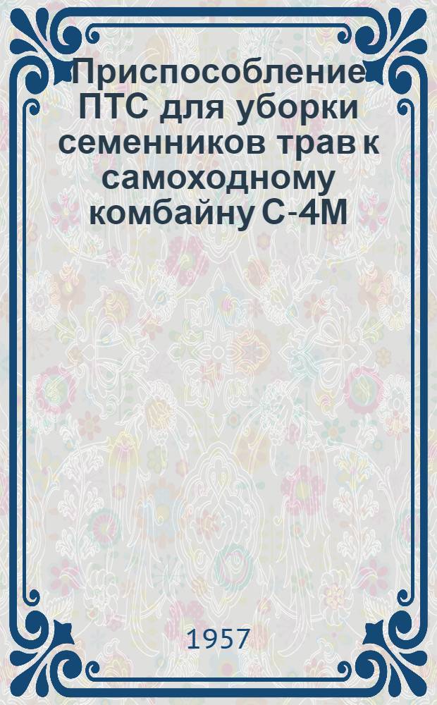Приспособление ПТС для уборки семенников трав к самоходному комбайну С-4М : Устройство. Применение. Уход