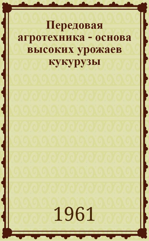 Передовая агротехника - основа высоких урожаев кукурузы : Из опыта колхоза "Новый путь" Куедин. района