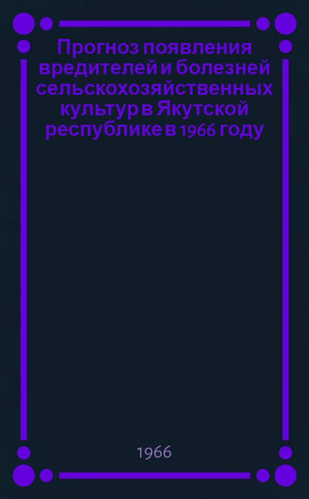 Прогноз появления вредителей и болезней сельскохозяйственных культур в Якутской республике в 1966 году