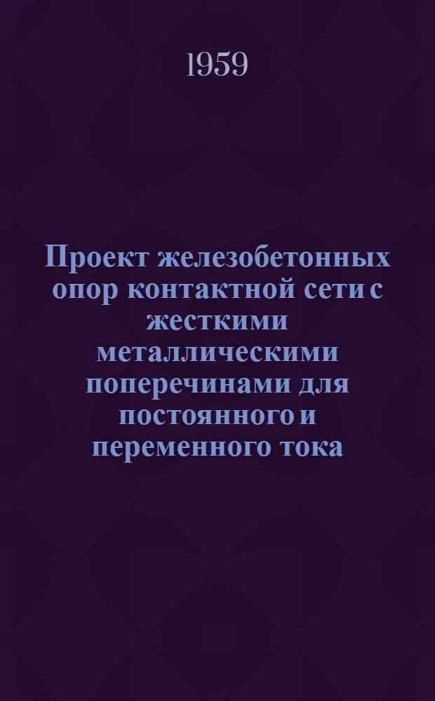 Проект железобетонных опор контактной сети с жесткими металлическими поперечинами для постоянного и переменного тока : Разработан Кавгипротрансом в 1958 г.