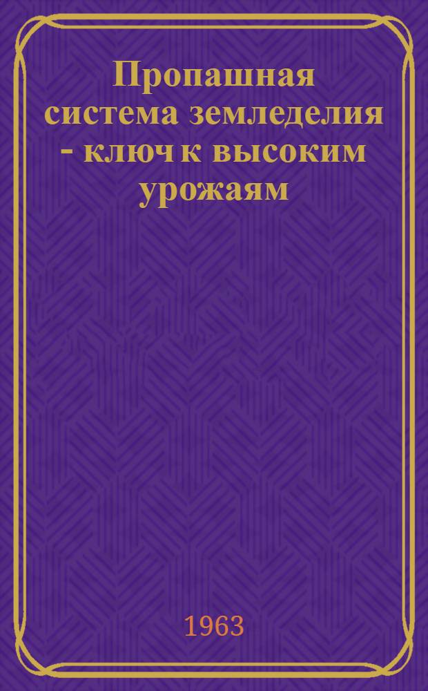 Пропашная система земледелия - ключ к высоким урожаям : Агротехн. рекомендации, по внедрению интенсивной системы земледелия в колхозах и совхозах Куйбышевской обл
