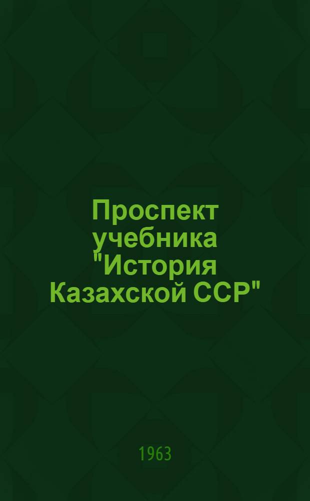 Проспект учебника "История Казахской ССР" : (С древнейших времен до наших дней) : Для ист. и ист.-филол. фак. вузов республики