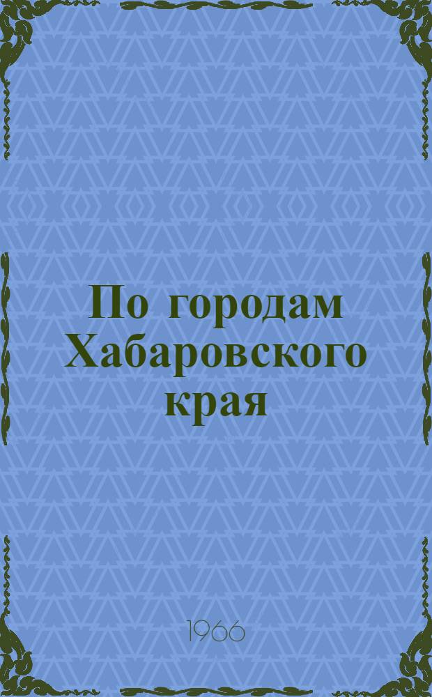 По городам Хабаровского края : Справочник-путеводитель
