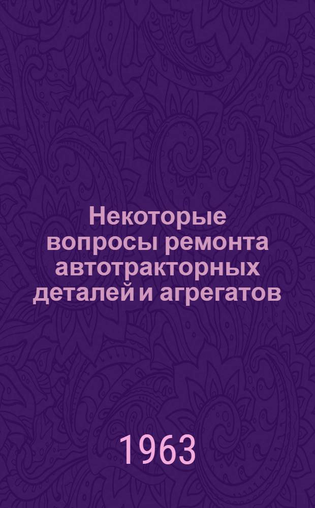 Некоторые вопросы ремонта автотракторных деталей и агрегатов : (Обобщение передового опыта и результатов науч.-исслед. работ)