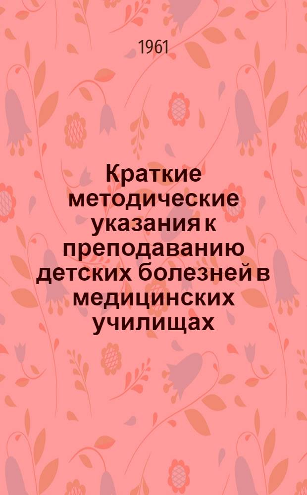Краткие методические указания к преподаванию детских болезней в медицинских училищах : (В порядке обмена работы преподавателей сред. мед. учеб. заведений)