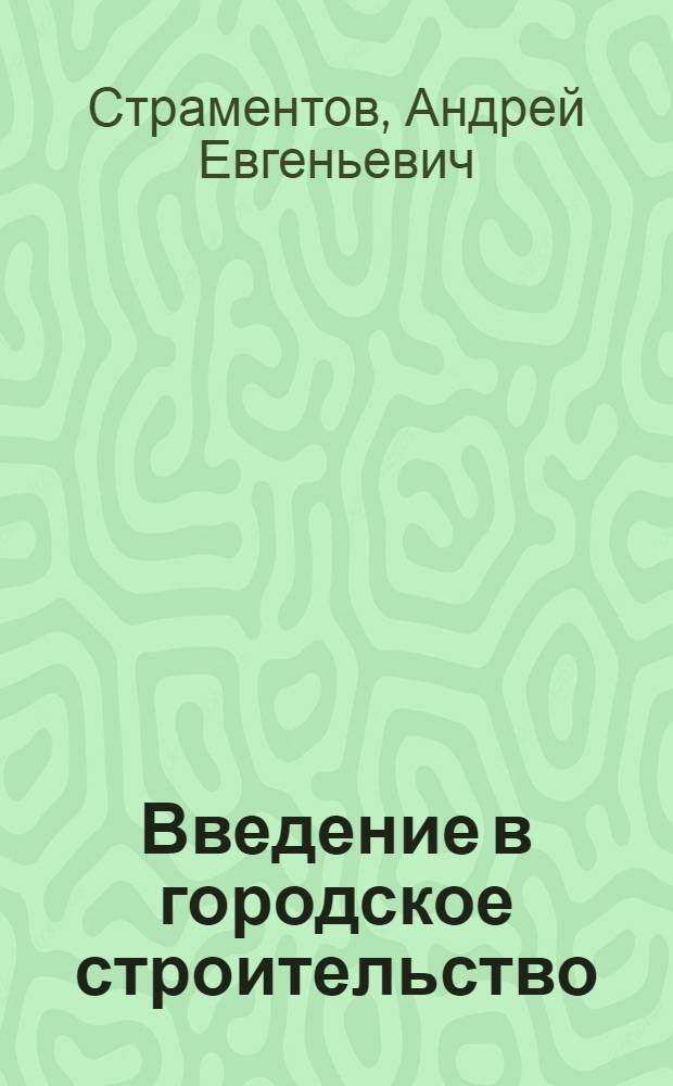 Введение в городское строительство : (Лекции о советском городе) : Для студентов вузов, обучающихся на I курсе по специальности "Гор. строительство и хозяйство"