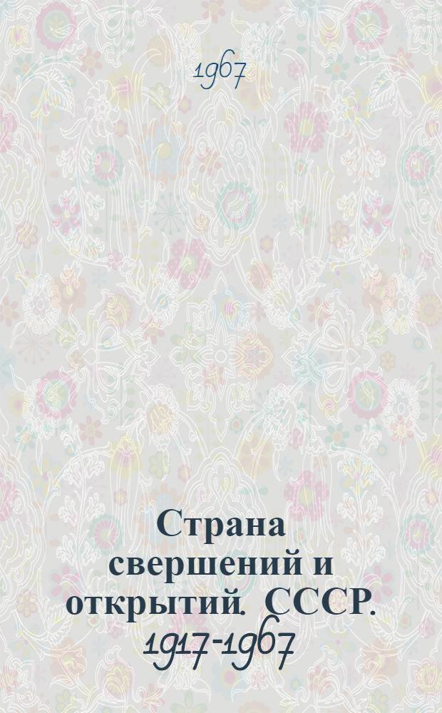 Страна свершений и открытий. [СССР. 1917-1967] : Наука. Техника. Культура. Факты. Документы : Фотоальбом