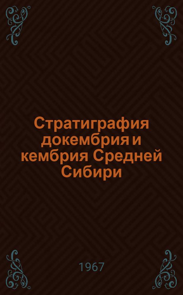 Стратиграфия докембрия и кембрия Средней Сибири : (Труды Межвед. совещания по разработке унифицир. и корреляц. стратигр. схем докембрийских и кембрийских отложений Сред. Сибири. г. Новосибирск, февр. 1965 г.)