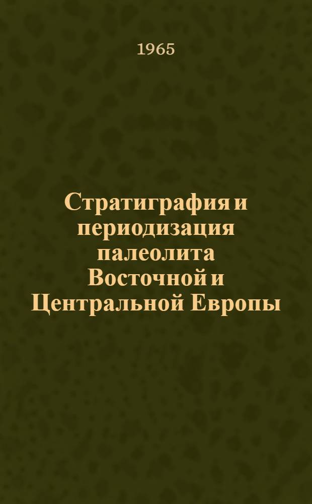 Стратиграфия и периодизация палеолита Восточной и Центральной Европы : Материалы симпозиума. 2-14 сент. 1963 г. К VII конгрессу INQUA. (США, 1965)