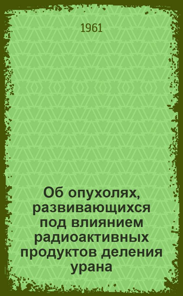 Об опухолях, развивающихся под влиянием радиоактивных продуктов деления урана : (Эксперим. исследование) : Автореферат дис. на соискание учен. степени доктора мед. наук