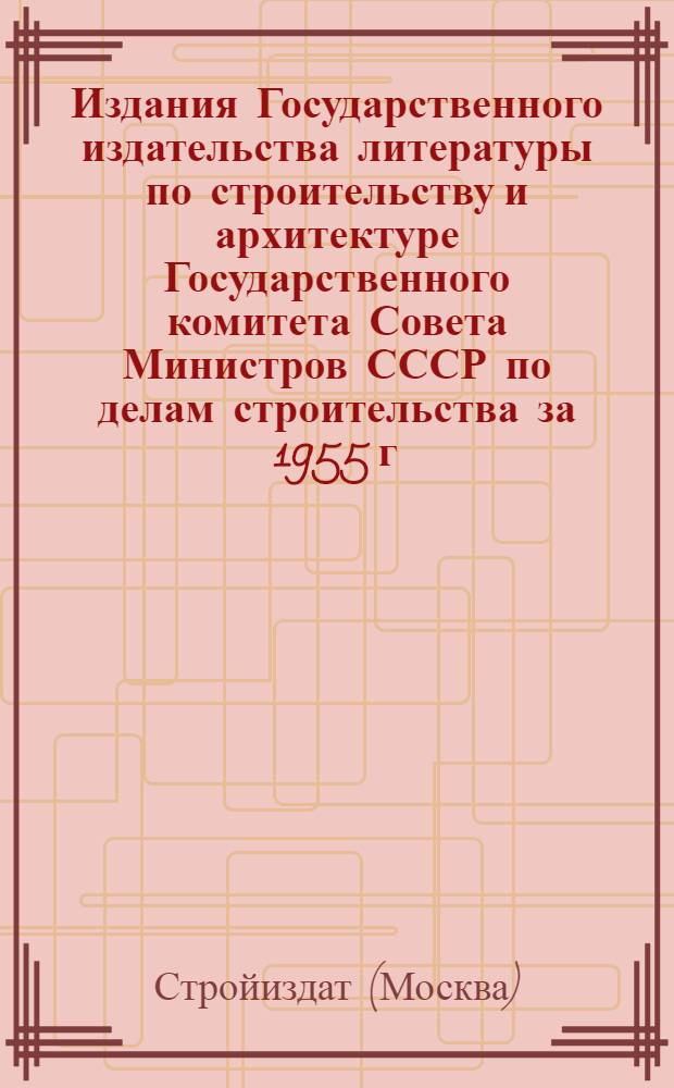 Издания Государственного издательства литературы по строительству и архитектуре Государственного комитета Совета Министров СССР по делам строительства за 1955 г. : Библиогр. указатель