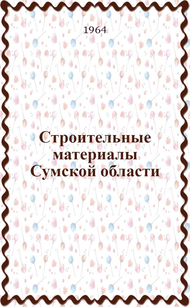 Строительные материалы Сумской области : (Минер.-сырьевая база) : Обзор