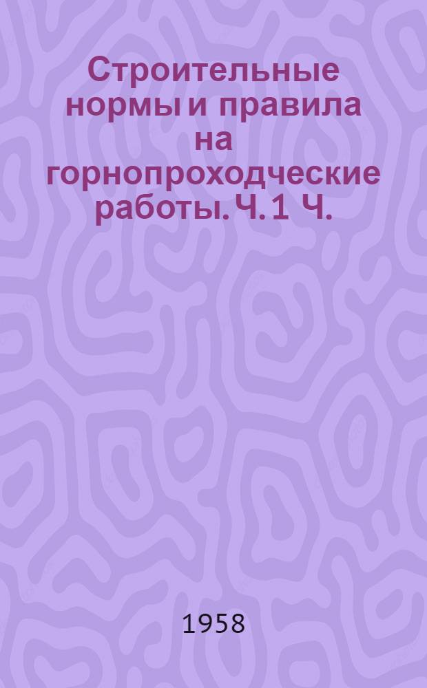 Строительные нормы и правила на горнопроходческие работы. Ч. 1 Ч. (гл.) 2 Ч. (гл.) 3, Строительные материалы, детали и конструкции. Нормы строительного проектирования горных выработок. Правила производства и приемки горнопроходческих работ : Утв. для обязательного применения с 1 июля 1958 г